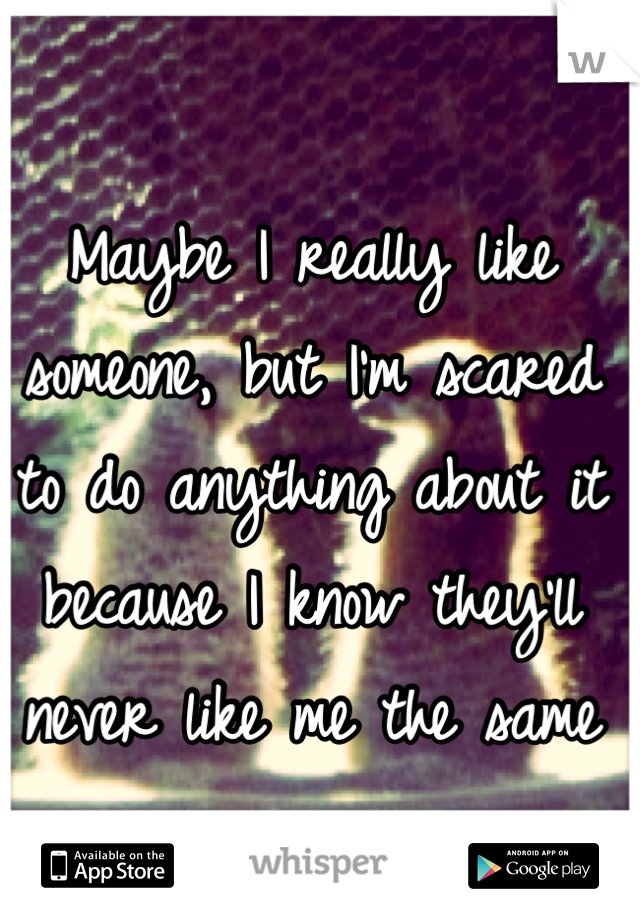 Maybe I really like someone, but I'm scared to do anything about it because I know they'll never like me the same way