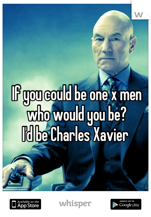 If you could be one x men who would you be? 
I'd be Charles Xavier 