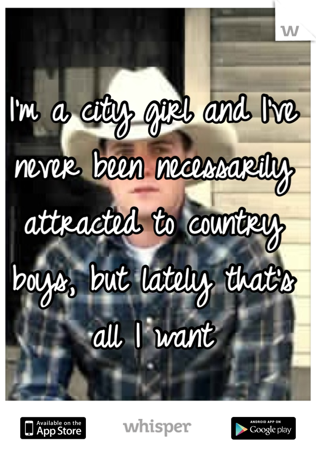 I'm a city girl and I've never been necessarily attracted to country boys, but lately that's all I want 