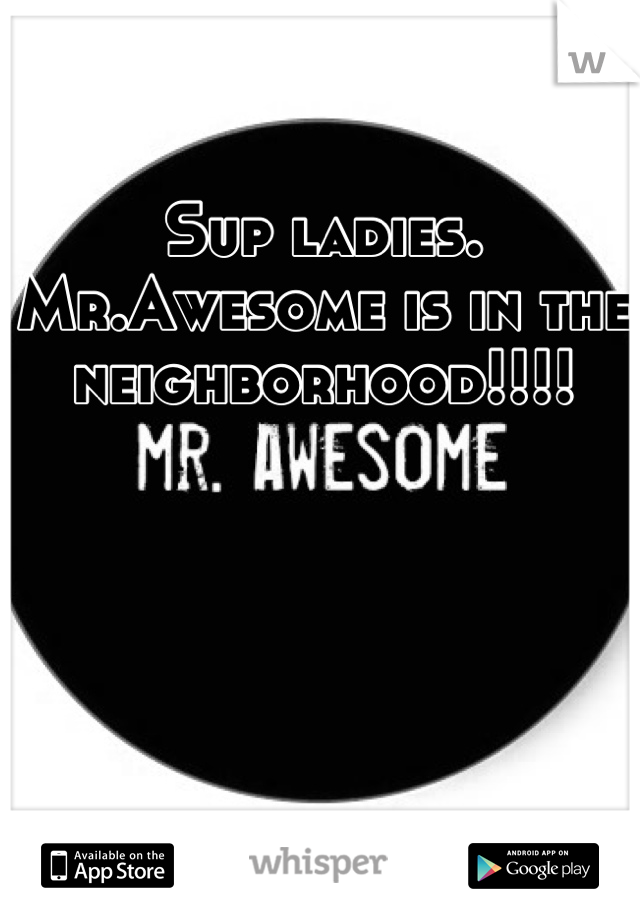 Sup ladies. Mr.Awesome is in the neighborhood!!!!