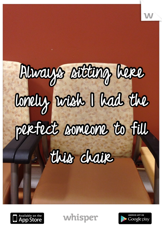 Always sitting here lonely wish I had the perfect someone to fill this chair