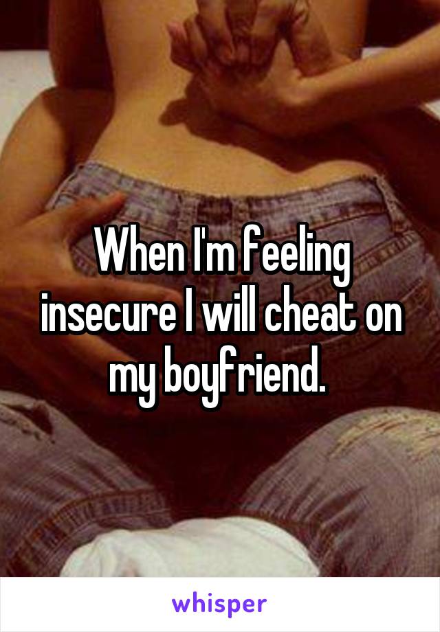 When I'm feeling insecure I will cheat on my boyfriend. 
