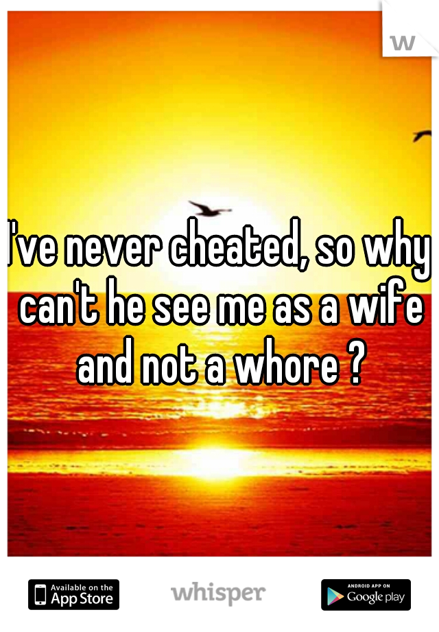 I've never cheated, so why can't he see me as a wife and not a whore ?