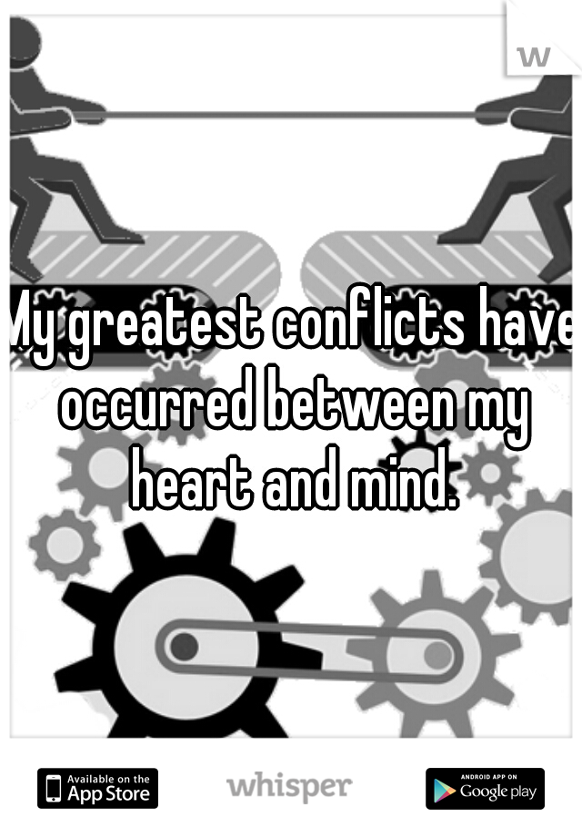 My greatest conflicts have occurred between my heart and mind.