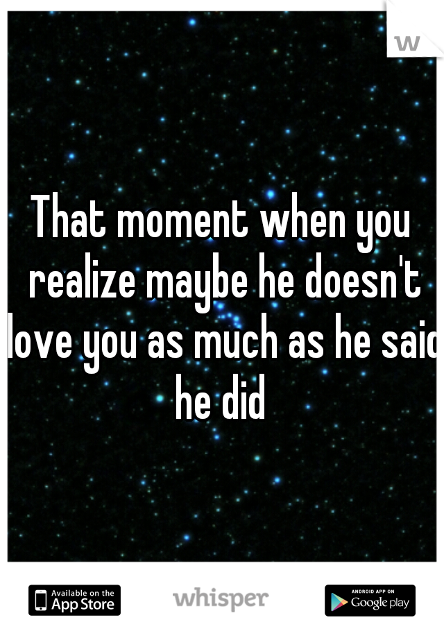 That moment when you realize maybe he doesn't love you as much as he said he did 