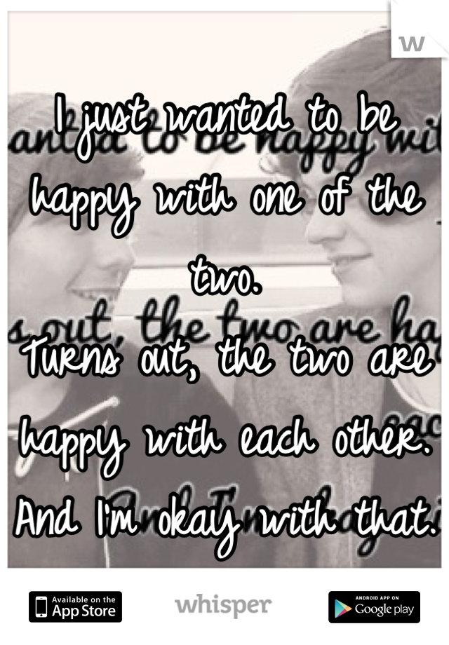 I just wanted to be happy with one of the two. 
Turns out, the two are happy with each other.
And I'm okay with that.