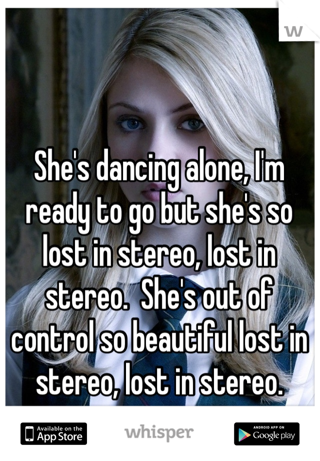 She's dancing alone, I'm ready to go but she's so lost in stereo, lost in stereo.  She's out of control so beautiful lost in stereo, lost in stereo. 