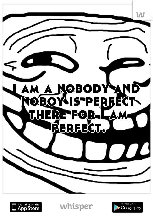 i am a nobody and noboy is perfect there for I am perfect.