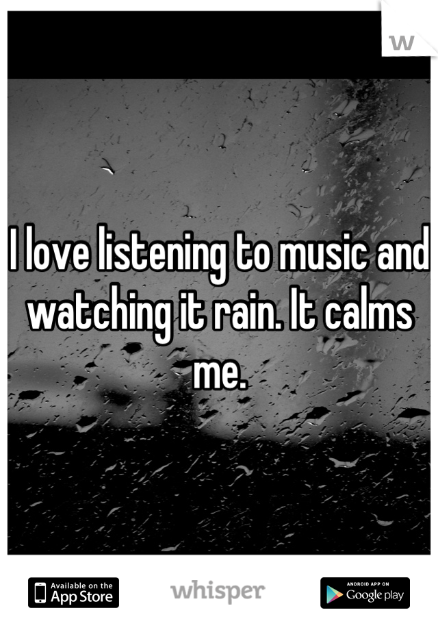 I love listening to music and watching it rain. It calms me.