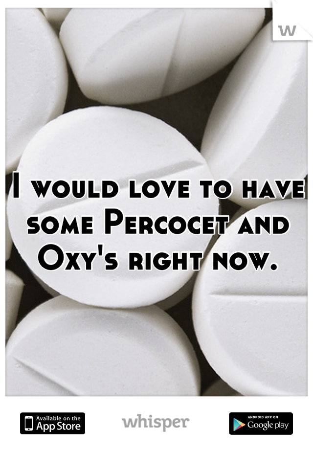 I would love to have some Percocet and Oxy's right now.