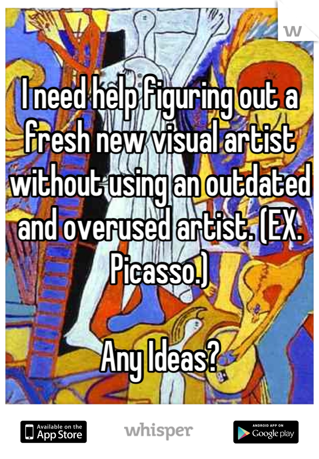 I need help figuring out a fresh new visual artist without using an outdated and overused artist. (EX. Picasso.) 

Any Ideas?
