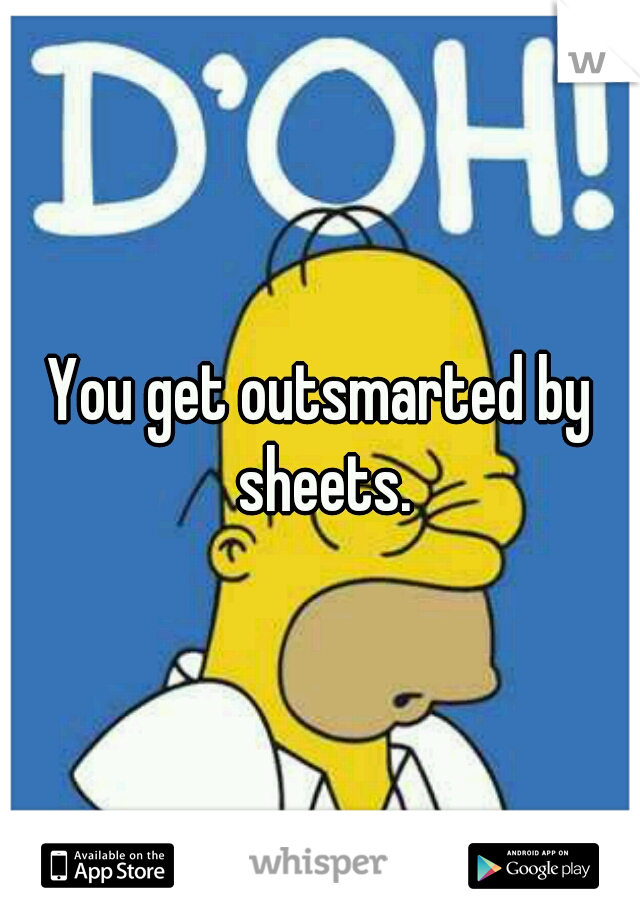 You get outsmarted by sheets.