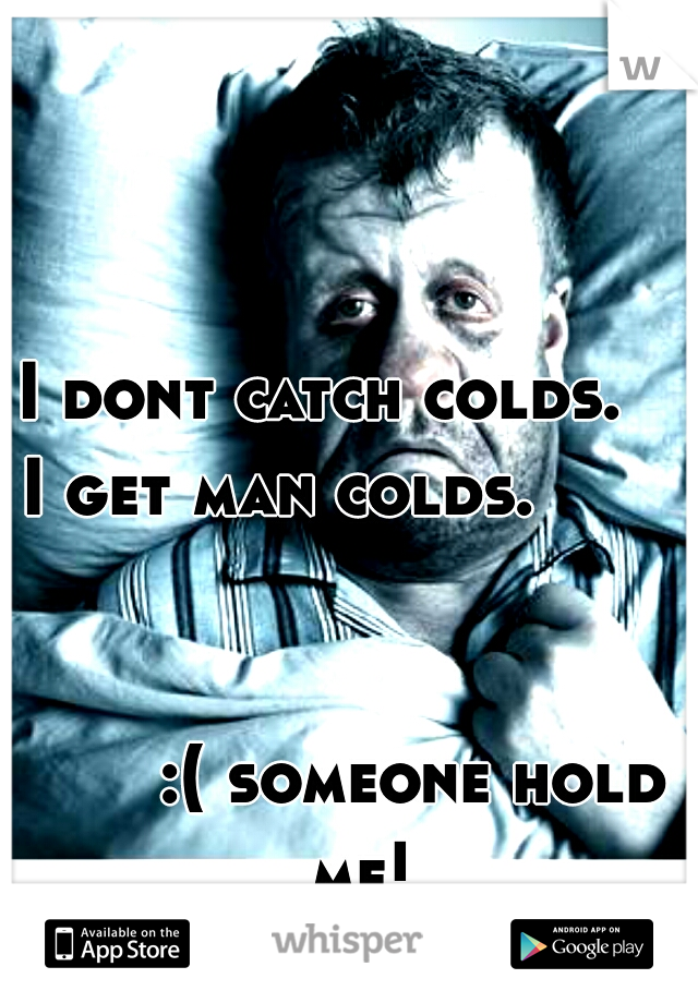 I dont catch colds.    I get man colds.                                                                                  :( someone hold me!