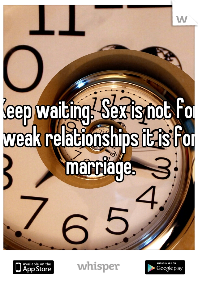 Keep waiting.  Sex is not for weak relationships it is for marriage.