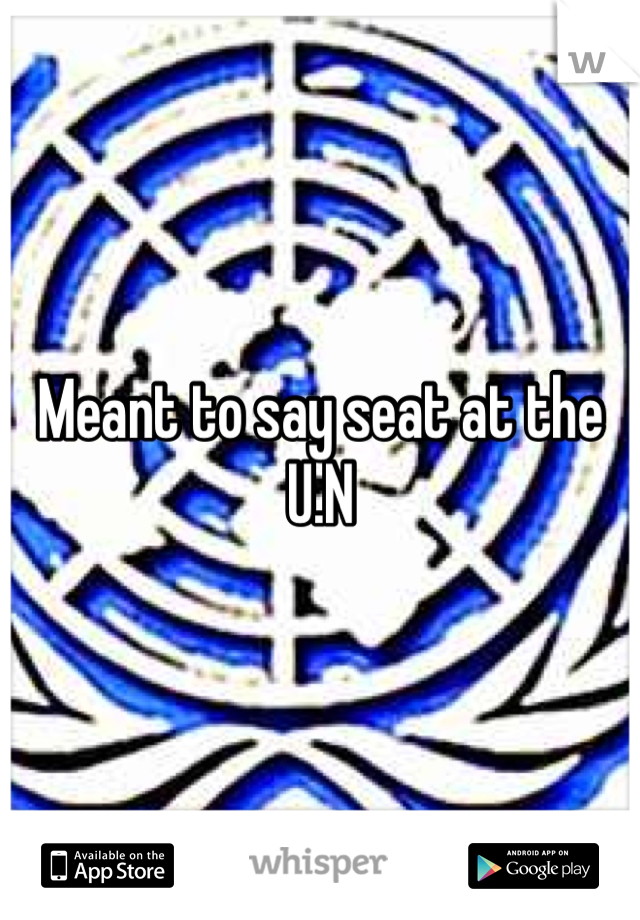 Meant to say seat at the U.N