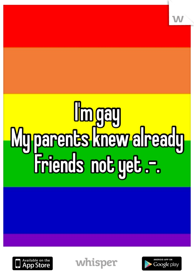 I'm gay
My parents knew already
Friends  not yet .-.