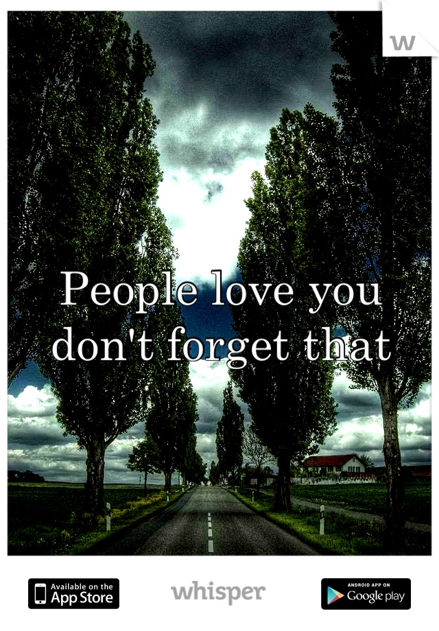People love you don't forget that
