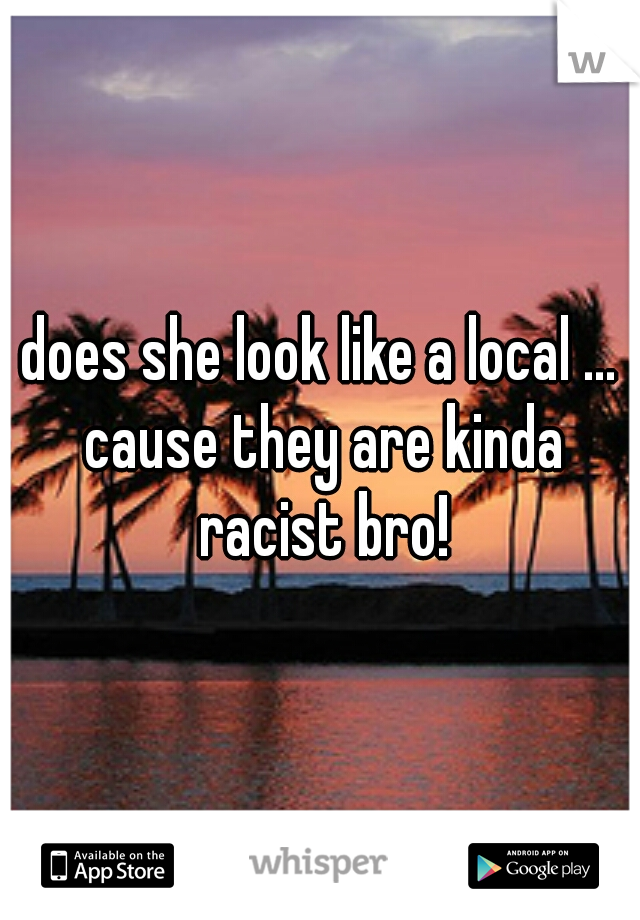 does she look like a local ... cause they are kinda racist bro!