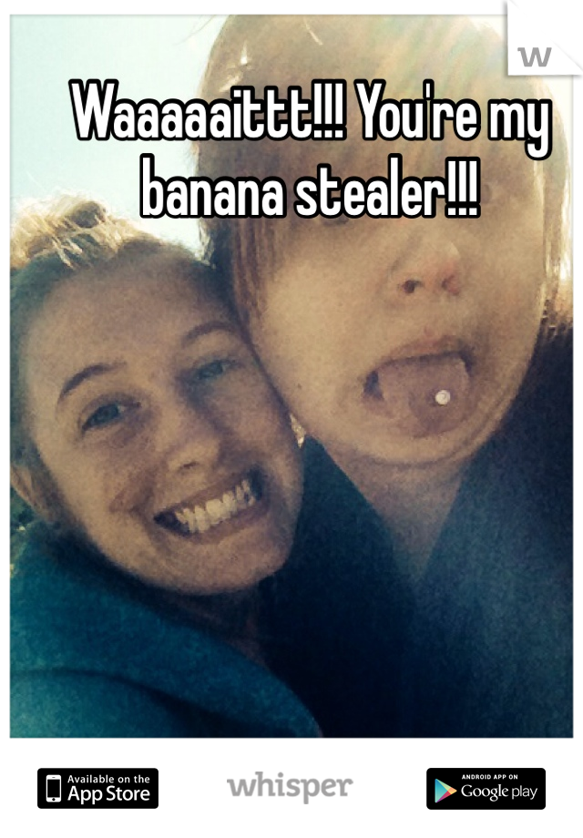 Waaaaaittt!!! You're my banana stealer!!!