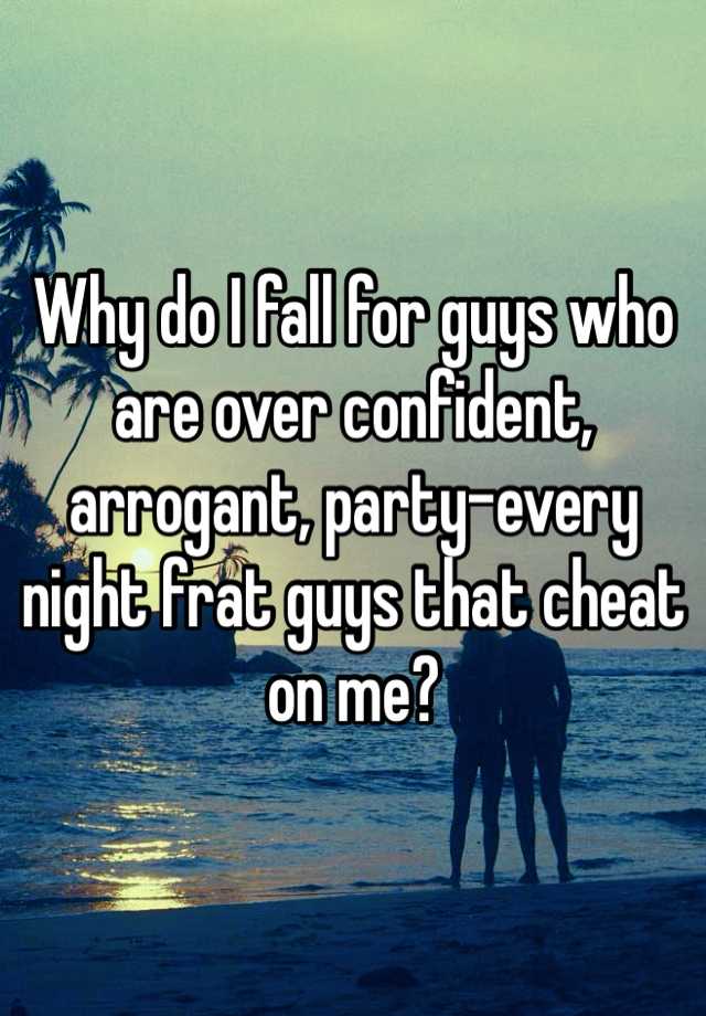 why-do-i-fall-for-guys-who-are-over-confident-arrogant-party-every