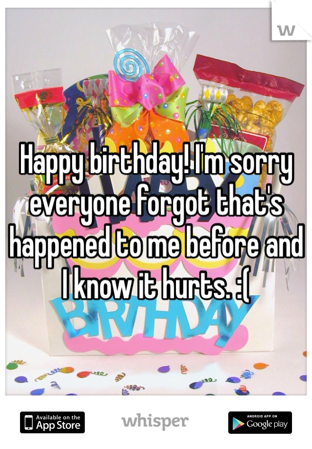 Happy birthday! I'm sorry everyone forgot that's happened to me before and I know it hurts. :( 