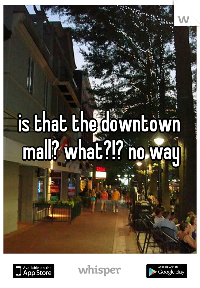 is that the downtown mall? what?!? no way