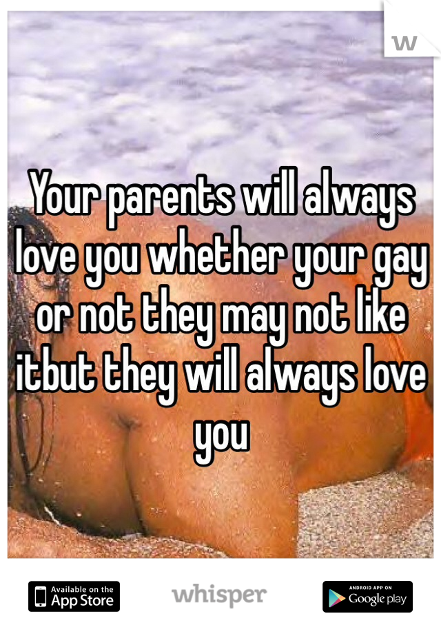 Your parents will always love you whether your gay or not they may not like itbut they will always love you