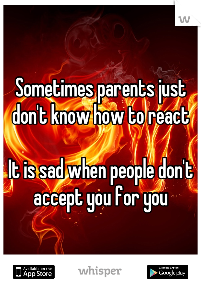 Sometimes parents just don't know how to react

It is sad when people don't accept you for you