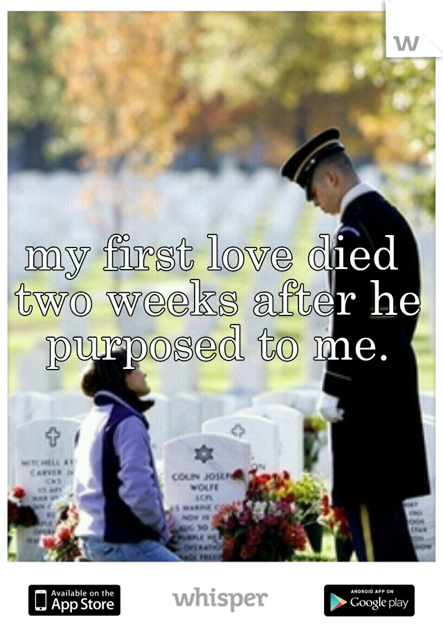 my first love died two weeks after he purposed to me.