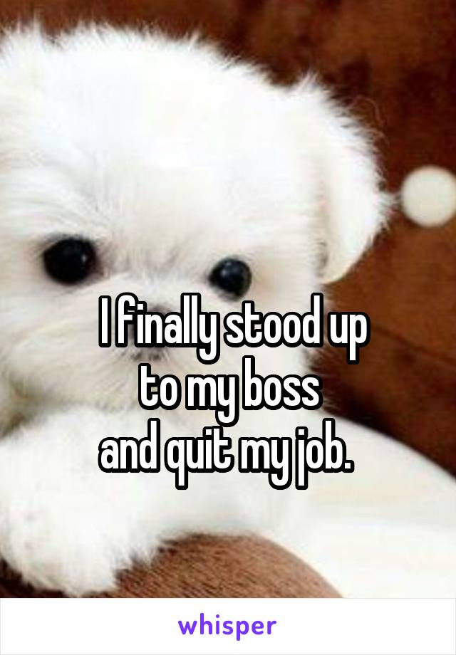 

 I finally stood up
 to my boss 
and quit my job. 