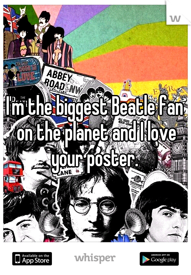 I'm the biggest Beatle fan on the planet and I love your poster. 