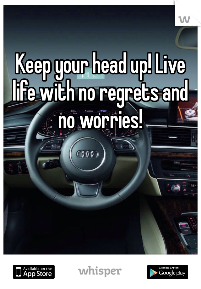 Keep your head up! Live life with no regrets and no worries!