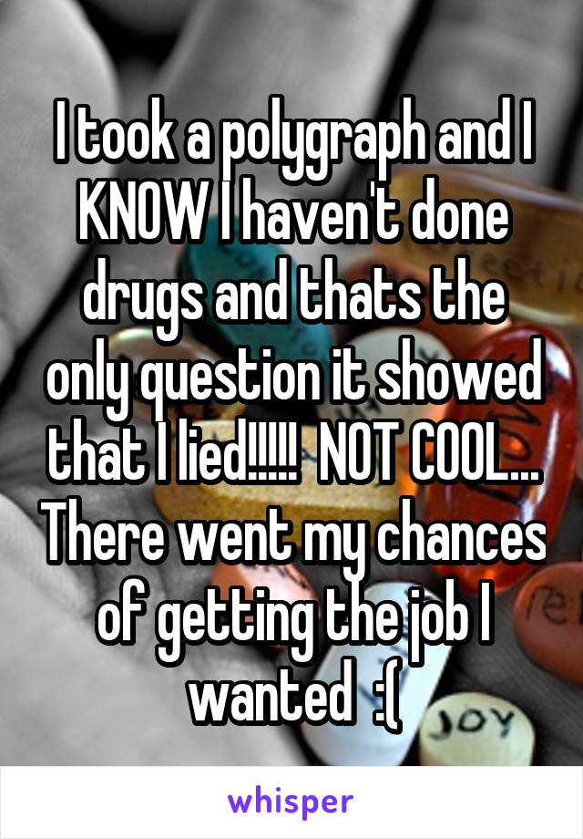 I took a polygraph and I KNOW I haven't done drugs and thats the only question it showed that I lied!!!!!  NOT COOL... There went my chances of getting the job I wanted  :(