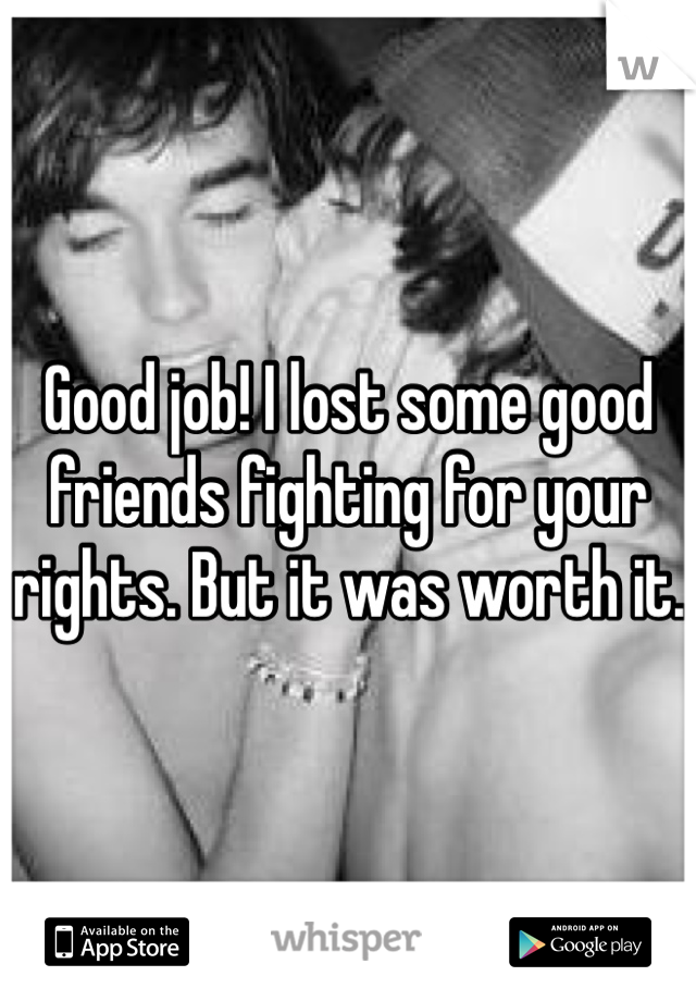 Good job! I lost some good friends fighting for your rights. But it was worth it. 