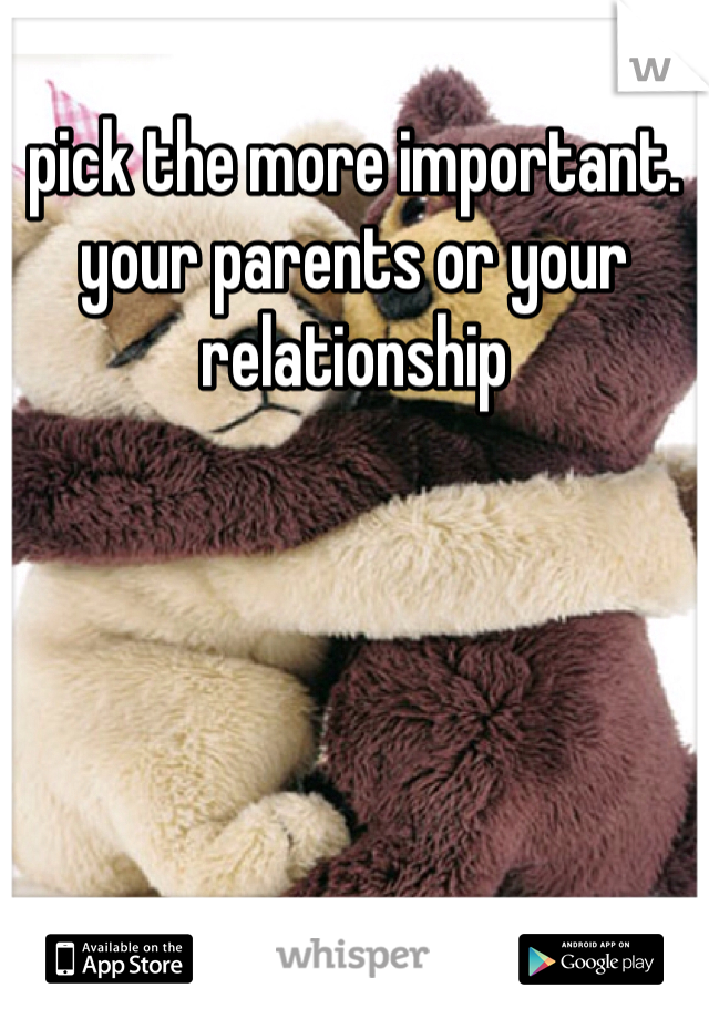 pick the more important. your parents or your relationship 