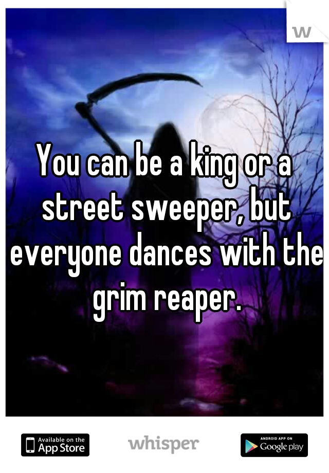 You can be a king or a street sweeper, but everyone dances with the grim reaper.
