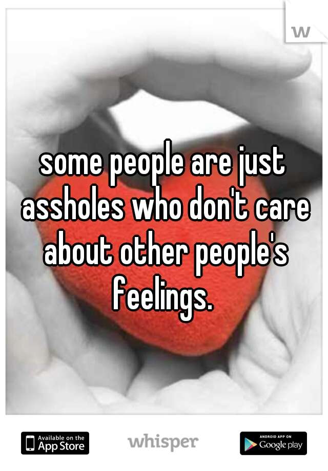 some people are just assholes who don't care about other people's feelings. 