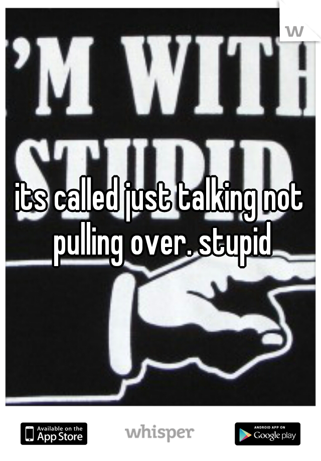 its called just talking not pulling over. stupid