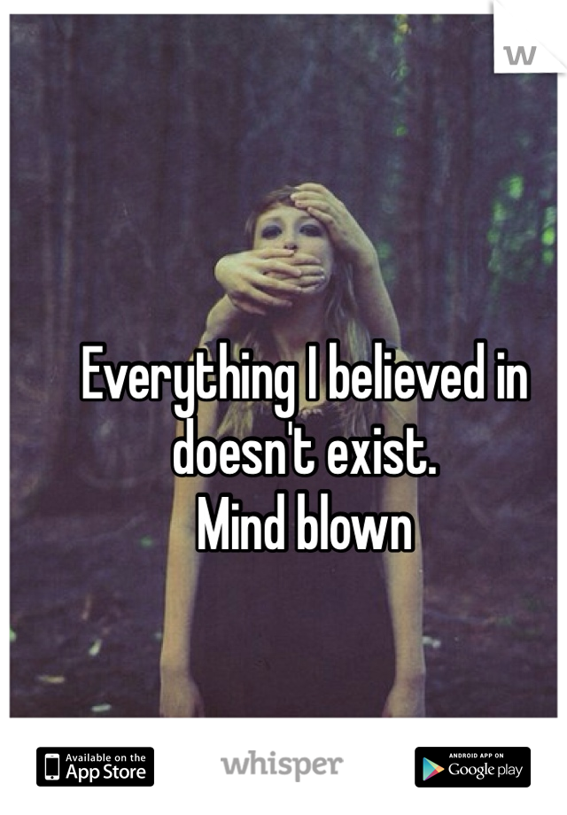 Everything I believed in doesn't exist. 
Mind blown