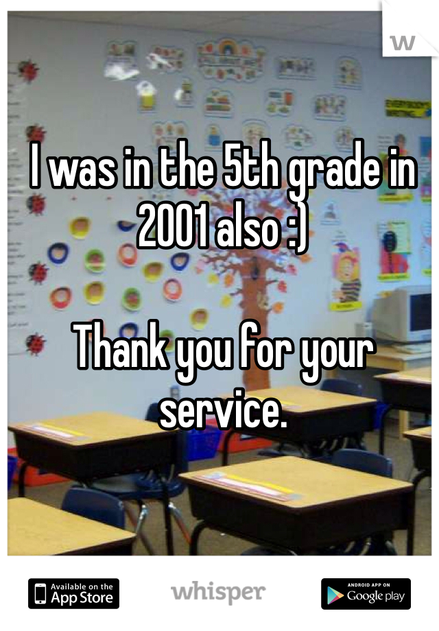 I was in the 5th grade in 2001 also :) 

Thank you for your service.