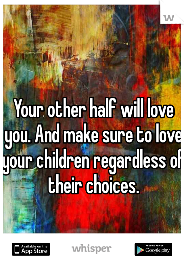 Your other half will love you. And make sure to love your children regardless of their choices.
