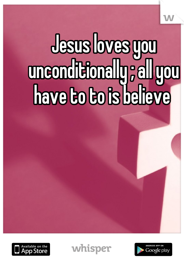 Jesus loves you  unconditionally ; all you have to to is believe 