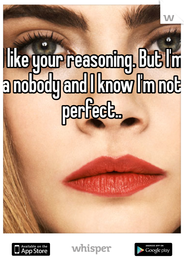 I like your reasoning. But I'm a nobody and I know I'm not perfect..