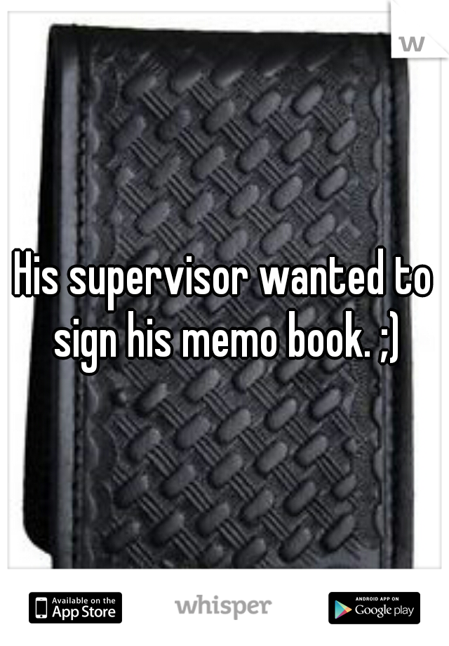 His supervisor wanted to sign his memo book. ;)