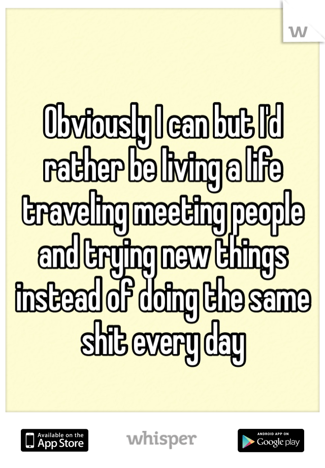 Obviously I can but I'd rather be living a life traveling meeting people and trying new things instead of doing the same shit every day