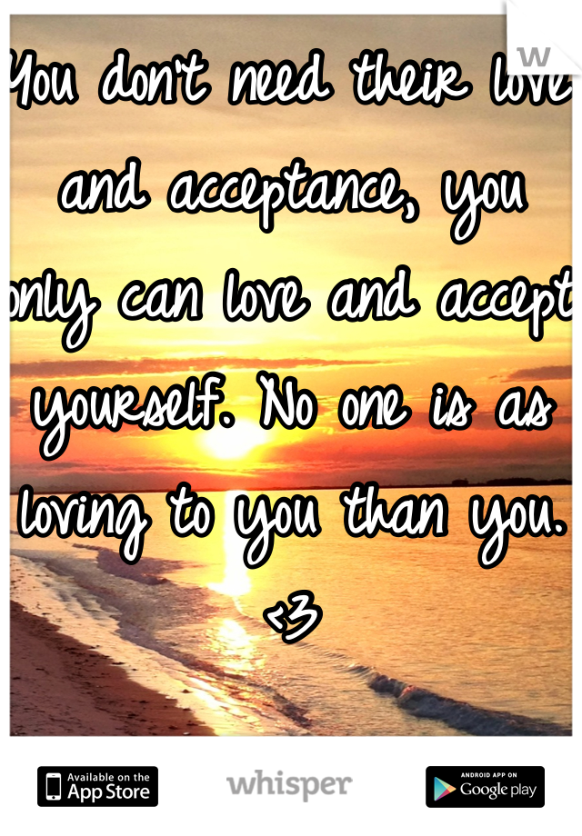 You don't need their love and acceptance, you only can love and accept yourself. No one is as loving to you than you. <3