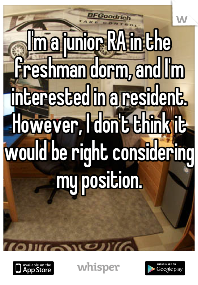 I'm a junior RA in the freshman dorm, and I'm interested in a resident. However, I don't think it would be right considering my position.