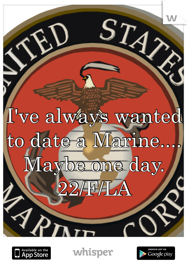 I've always wanted to date a Marine.... Maybe one day. 
22/F/LA