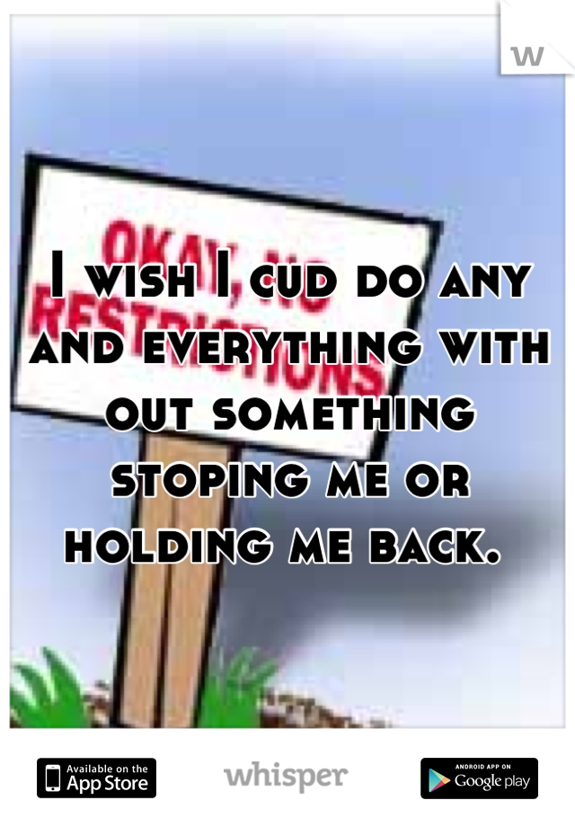 I wish I cud do any and everything with out something stoping me or holding me back. 