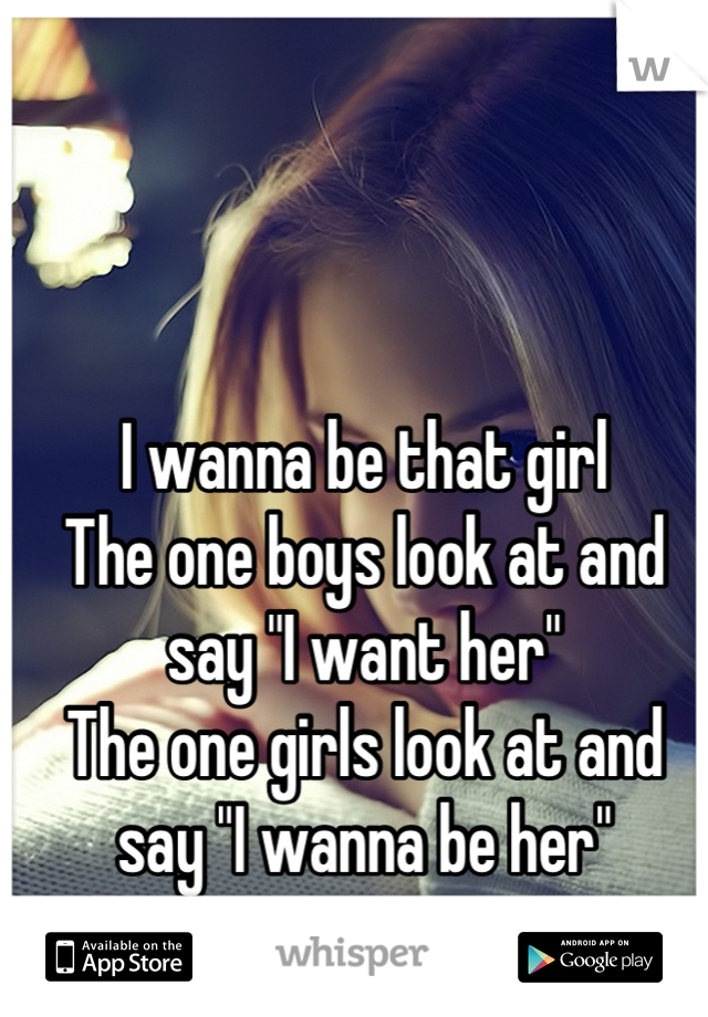 I wanna be that girl
The one boys look at and say "I want her" 
The one girls look at and say "I wanna be her"